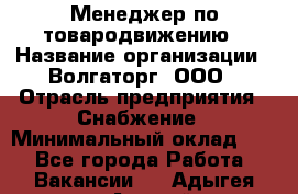 Менеджер по товародвижению › Название организации ­ Волгаторг, ООО › Отрасль предприятия ­ Снабжение › Минимальный оклад ­ 1 - Все города Работа » Вакансии   . Адыгея респ.,Адыгейск г.